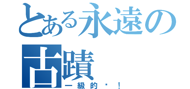 とある永遠の古蹟（一級的喔！）