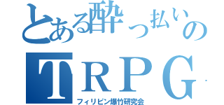 とある酔っ払い達のＴＲＰＧ（フィリピン爆竹研究会）