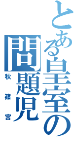 とある皇室の問題児（秋篠宮）