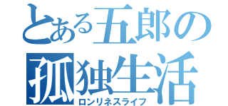 とある五郎の孤独生活（ロンリネスライフ）