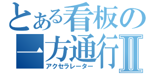 とある看板の一方通行Ⅱ（アクセラレーター）