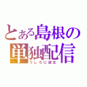 とある島根の単独配信（うしろに彼女）