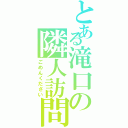 とある滝口の隣人訪問（ごめんください）