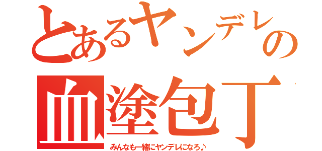 とあるヤンデレの血塗包丁（みんなも一緒にヤンデレになろ♪）