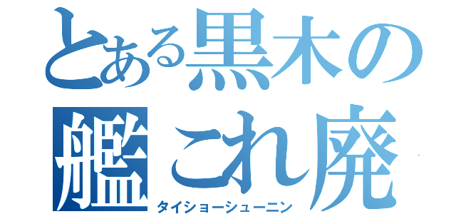 とある黒木の艦これ廃（タイショーシューニン）