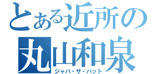 とある近所の丸山和泉（ジャバ・ザ・ハット）