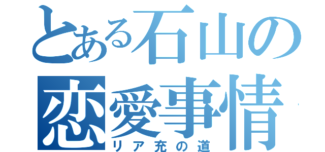 とある石山の恋愛事情（リア充の道）