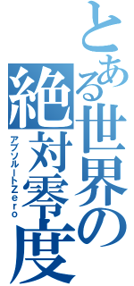 とある世界の絶対零度（アブソルートＺｅｒｏ）