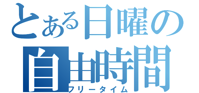 とある日曜の自由時間（フリータイム）