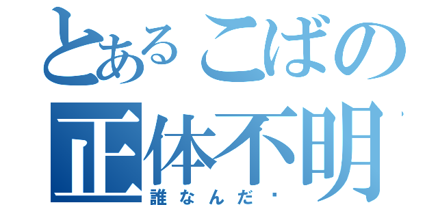 とあるこばの正体不明（誰なんだ‼）