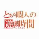 とある暇人の遊戯時間（プレイタイム）