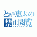 とある恵太の禁止閲覧（セルフビデオ）