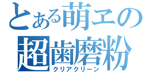 とある萌ヱの超歯磨粉（クリアクリーン）