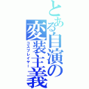 とある自演の変装主義者（コスプレイヤー）