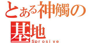 とある神觸の基地（Ｓｐｒｏｓｉｖｅ）