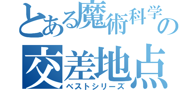 とある魔術科学の交差地点（ベストシリーズ）