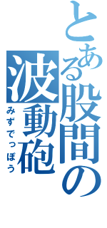 とある股間の波動砲（みずでっぽう）