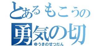 とあるもこうの勇気の切断（ゆうきのせつだん）