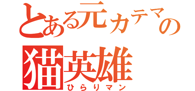 とある元カテマスの猫英雄（ひらりマン）