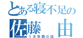 とある寝不足の佐藤 由季（１８年間の話）