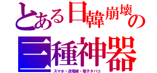 とある日韓崩壊の三種神器（スマホ丶送電線丶電子タバコ）