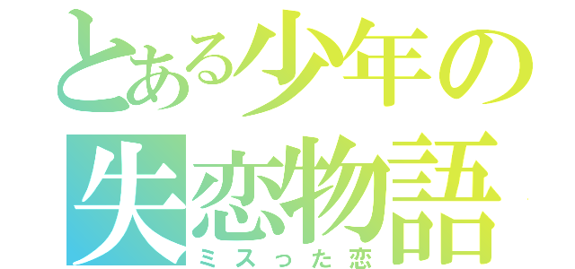 とある少年の失恋物語（ミスった恋）