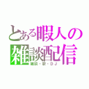 とある暇人の雑談配信（雑談・歌・ＤＪ）