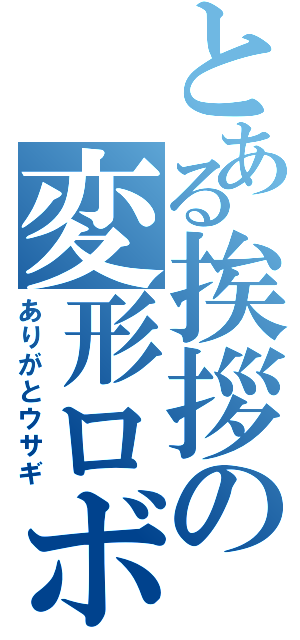 とある挨拶の変形ロボ（ありがとウサギ）