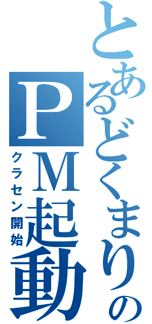 とあるどくまりのＰＭ起動（クラセン開始）