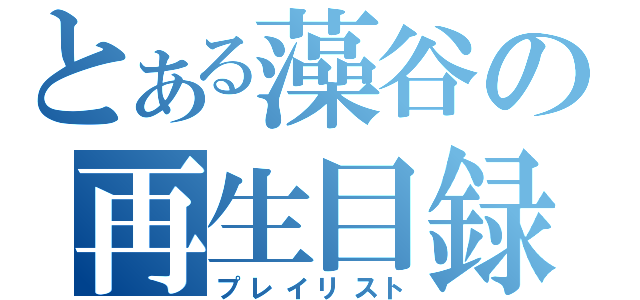 とある藻谷の再生目録（プレイリスト）