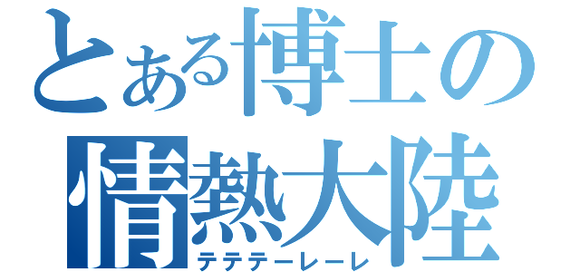 とある博士の情熱大陸（テテテーレーレ）