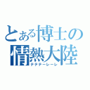 とある博士の情熱大陸（テテテーレーレ）