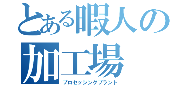 とある暇人の加工場（プロセッシングプラント）