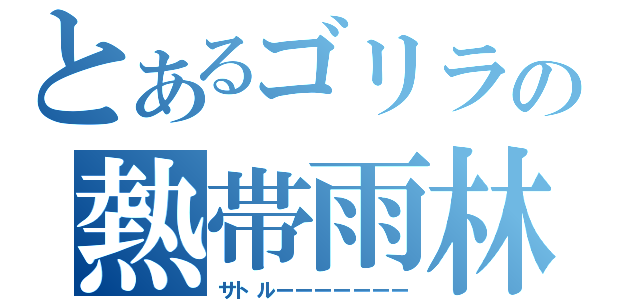 とあるゴリラの熱帯雨林（サトルーーーーーーー）