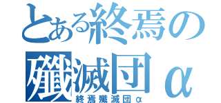 とある終焉の殲滅団α（終焉殲滅団α）