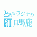 とあるラジオの細目馬鹿（ユ　ズ）