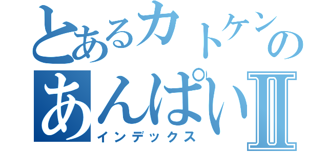 とあるカトケンのあんぱいぱいⅡ（インデックス）