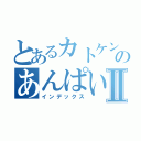 とあるカトケンのあんぱいぱいⅡ（インデックス）