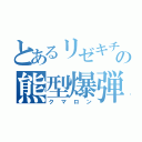 とあるリゼキチの熊型爆弾（クマロン）