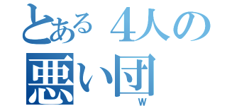 とある４人の悪い団（  Ｗ）