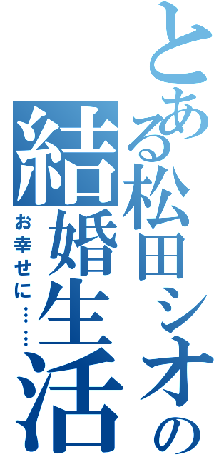 とある松田シオンの結婚生活（お幸せに……）