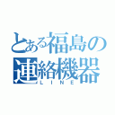 とある福島の連絡機器（ＬＩＮＥ）