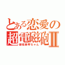 とある恋愛の超電磁砲Ⅱ（御坂美琴ちゃん）