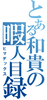 とある和貴の暇人目録（ヒマデックス）