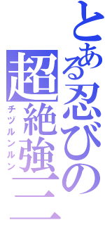 とある忍びの超絶強三子長（チヅルンルン）