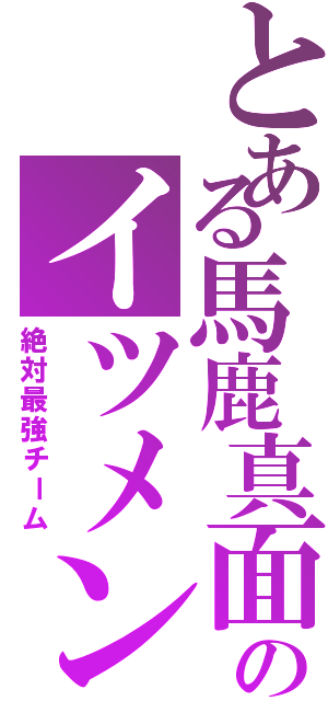 とある馬鹿真面目のイツメン（絶対最強チーム）