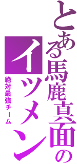 とある馬鹿真面目のイツメン（絶対最強チーム）