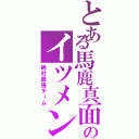 とある馬鹿真面目のイツメン（絶対最強チーム）