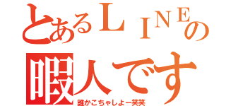 とあるＬＩＮＥの暇人です（誰かこちゃしよー笑笑）