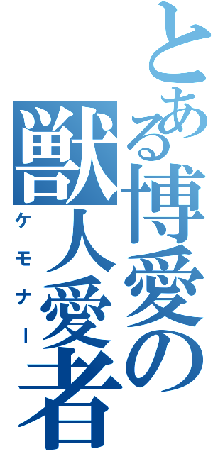 とある博愛の獣人愛者（ケモナー）